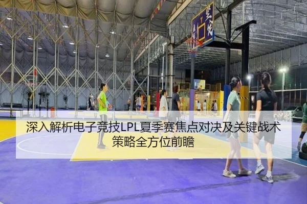 深入解析电子竞技LPL夏季赛焦点对决及关键战术策略全方位前瞻（Lejing）